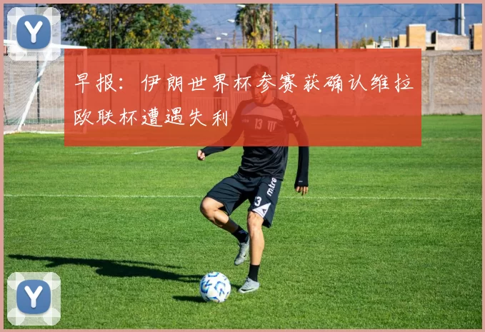 早报：伊朗世界杯参赛获确认维拉欧联杯遭遇失利