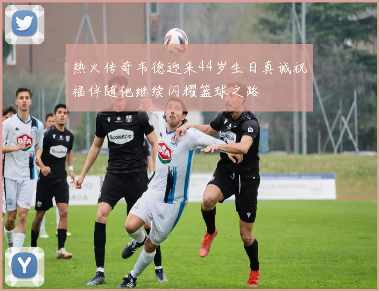 热火传奇韦德迎来44岁生日真诚祝福伴随他继续闪耀篮球之路