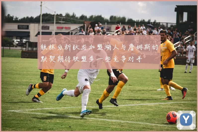 铁林分析狄龙加盟湖人与詹姆斯的默契期待联盟多一些竞争对手