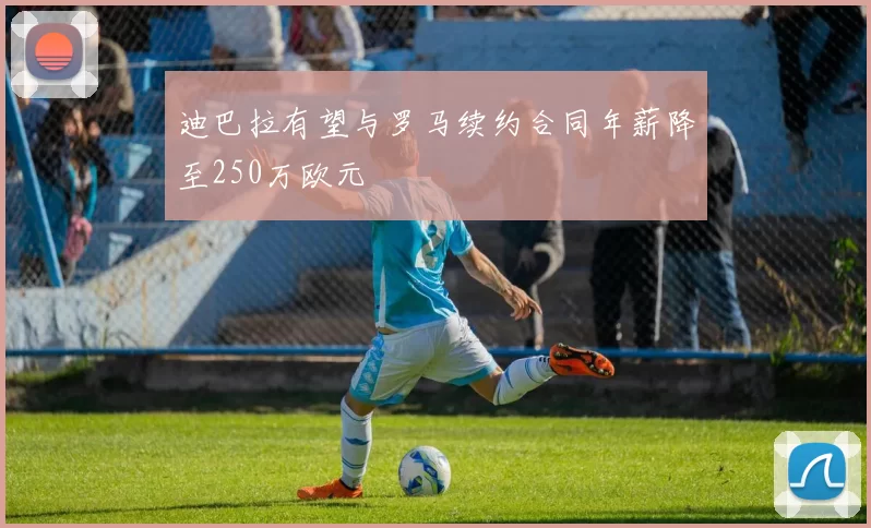 迪巴拉有望与罗马续约合同年薪降至250万欧元