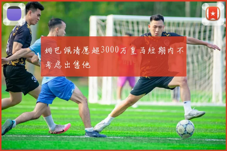 姆巴佩请愿超3000万皇马短期内不考虑出售他