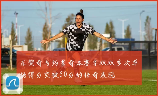 东契奇与约基奇本赛季双双多次单场得分突破50分的传奇表现