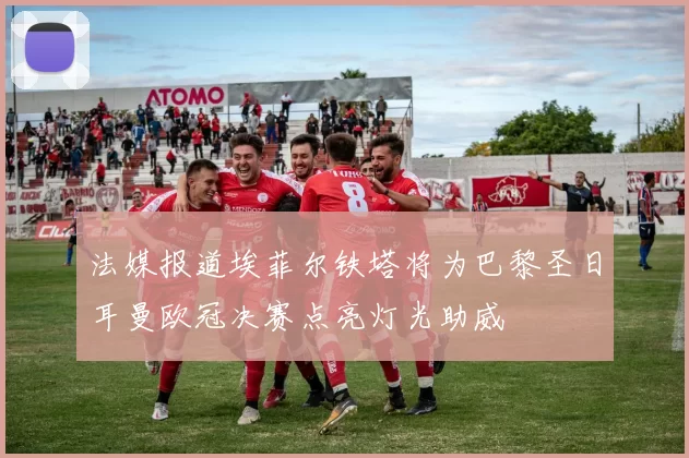 法媒报道埃菲尔铁塔将为巴黎圣日耳曼欧冠决赛点亮灯光助威