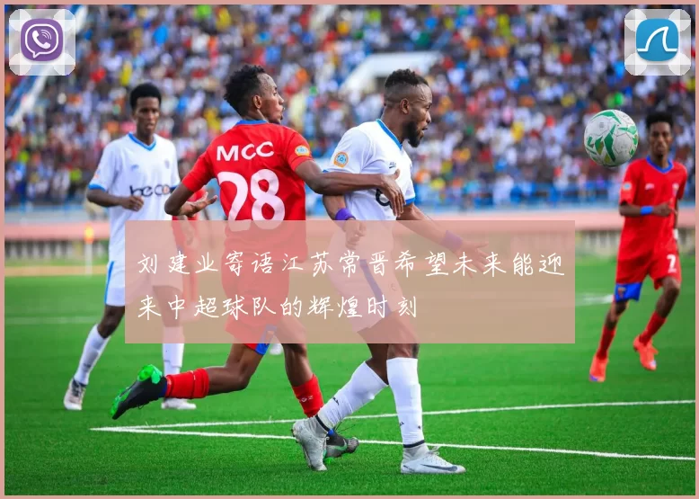 刘建业寄语江苏常晋希望未来能迎来中超球队的辉煌时刻