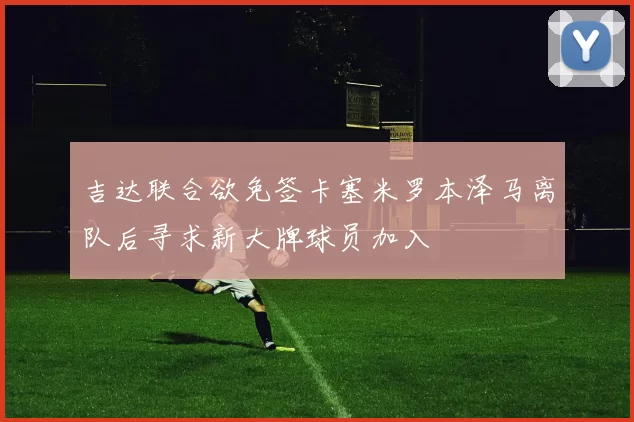 吉达联合欲免签卡塞米罗本泽马离队后寻求新大牌球员加入