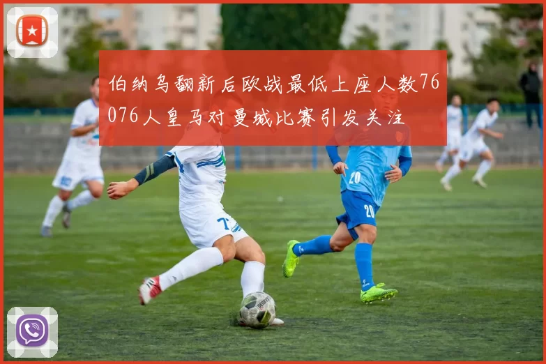 伯纳乌翻新后欧战最低上座人数76076人皇马对曼城比赛引发关注