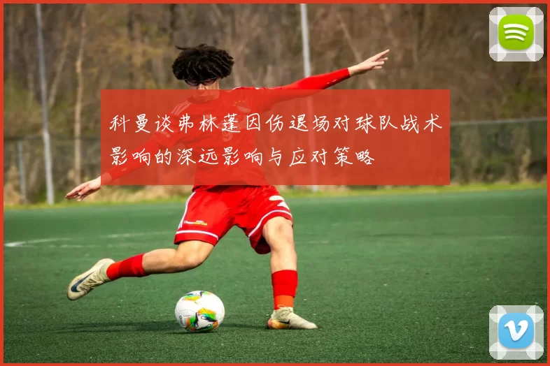 科曼谈弗林蓬因伤退场对球队战术影响的深远影响与应对策略