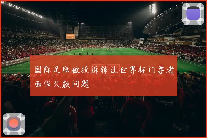 国际足联被投诉转让世界杯门票者面临欠款问题