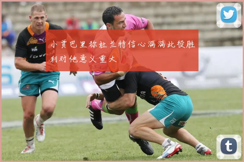小贾巴里称杜兰特信心满满此役胜利对他意义重大