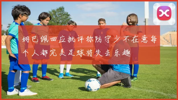 姆巴佩回应批评称防守少不在意每个人都完美足球将失去乐趣