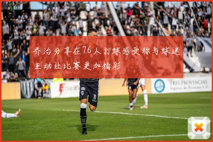 乔治分享在76人打球感受称与球迷互动让比赛更加精彩