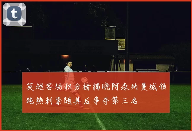 英超客场积分榜揭晓阿森纳曼城领跑热刺紧随其后争夺第三名