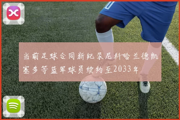 当前足球合同新纪录尼科哈兰德凯塞多等蓝军球员续约至2033年