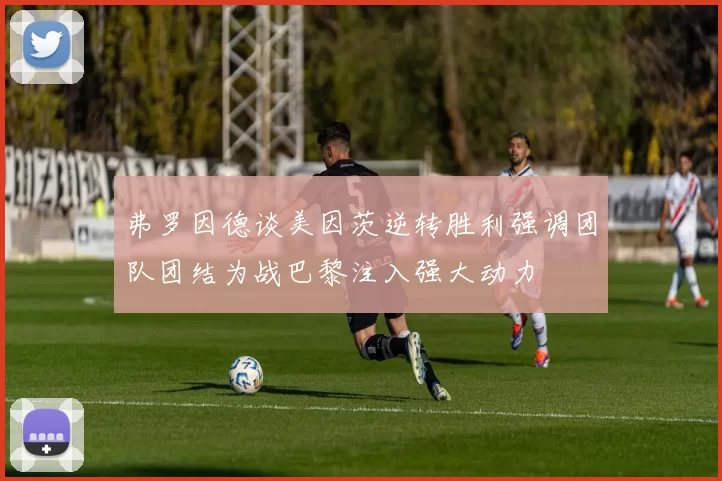 弗罗因德谈美因茨逆转胜利强调团队团结为战巴黎注入强大动力