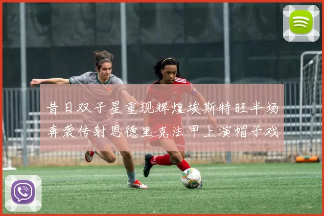 昔日双子星重现辉煌埃斯特旺半场奔袭传射恩德里克法甲上演帽子戏法