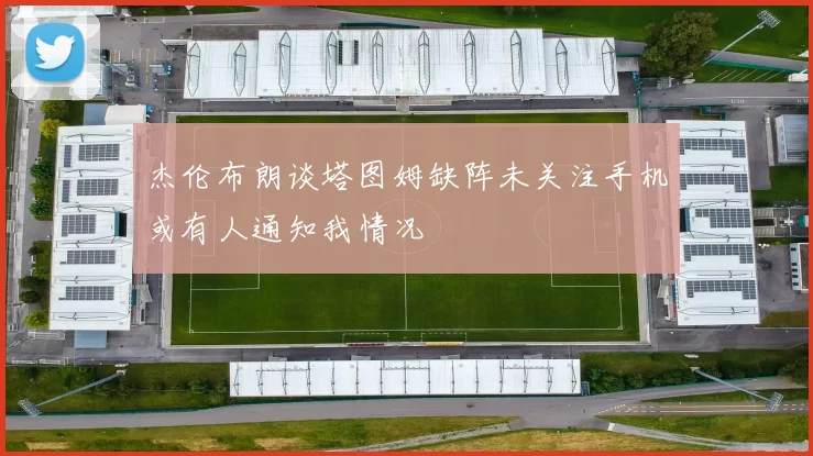 杰伦布朗谈塔图姆缺阵未关注手机或有人通知我情况