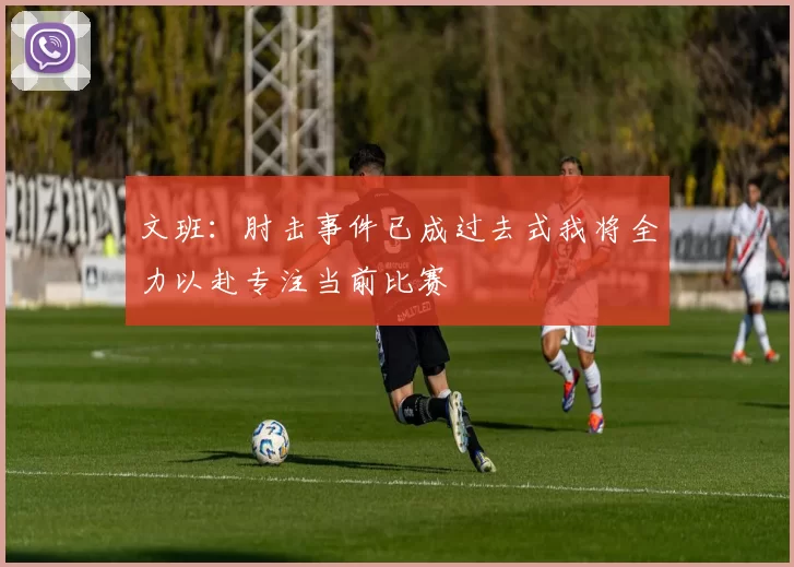 文班：肘击事件已成过去式我将全力以赴专注当前比赛