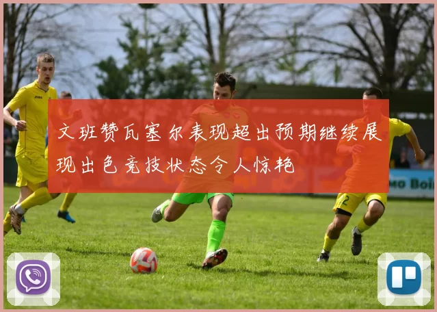 文班赞瓦塞尔表现超出预期继续展现出色竞技状态令人惊艳