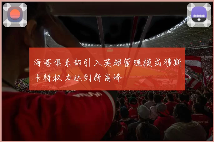 海港俱乐部引入英超管理模式穆斯卡特权力达到新高峰