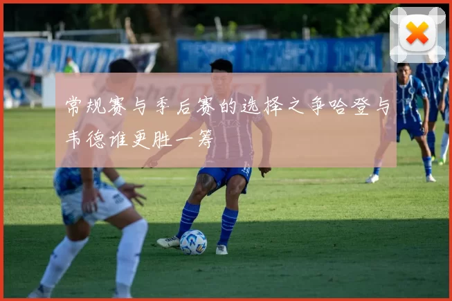 常规赛与季后赛的选择之争哈登与韦德谁更胜一筹