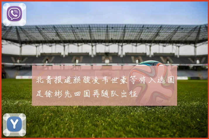 北青报道颜骏凌韦世豪等将入选国足徐彬先回国再随队出征