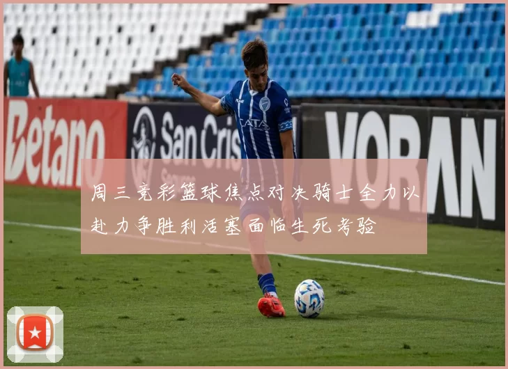 周三竞彩篮球焦点对决骑士全力以赴力争胜利活塞面临生死考验