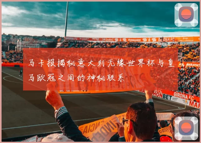 马卡报揭秘意大利无缘世界杯与皇马欧冠之间的神秘联系