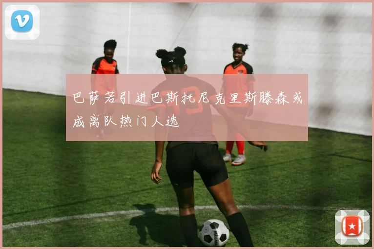 巴萨若引进巴斯托尼克里斯滕森或成离队热门人选