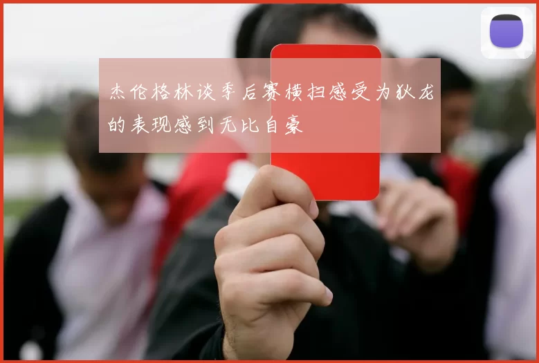 杰伦格林谈季后赛横扫感受为狄龙的表现感到无比自豪