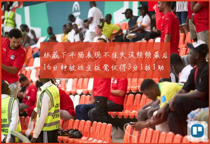 林葳下半场表现不佳失误频频最后16分钟被迫坐板凳仅得3分1板1助