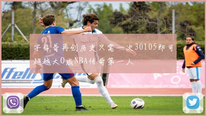 字母哥再创历史只需一次30105即可超越大O成NBA传奇第一人